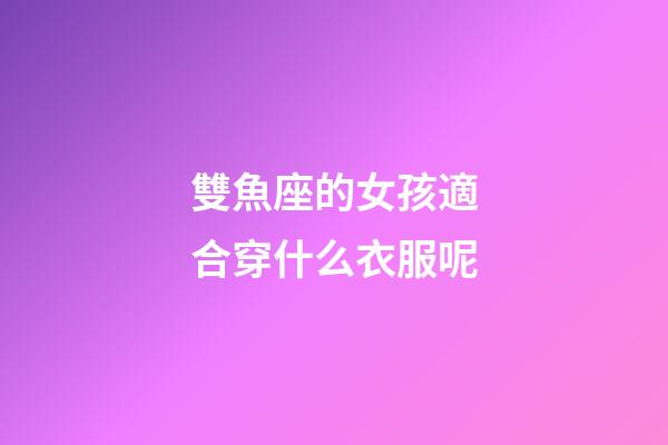 雙魚座的女孩適合穿什么衣服呢-第1張-星座運(yùn)勢(shì)-玄機(jī)派