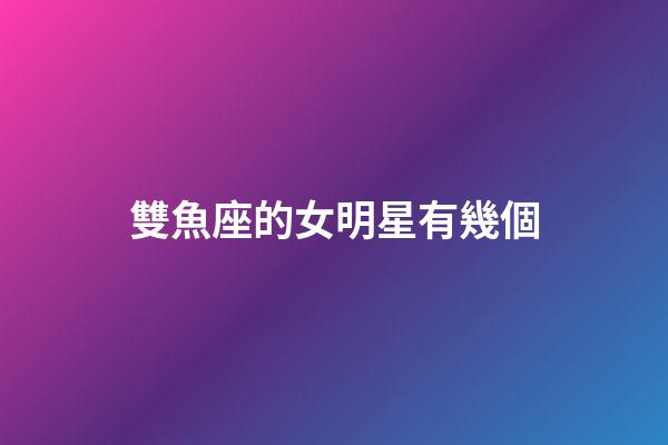 雙魚座的女明星有幾個-第1張-星座運勢-玄機派