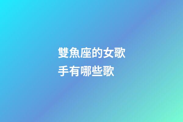 雙魚座的女歌手有哪些歌-第1張-星座運勢-玄機派