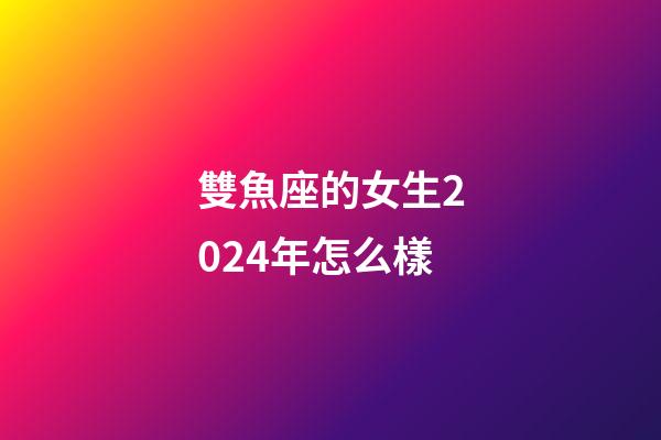 雙魚座的女生2024年怎么樣-第1張-星座運勢-玄機派