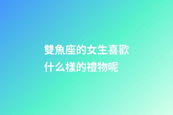 雙魚座的女生喜歡什么樣的禮物呢-第1張-星座運勢-玄機派