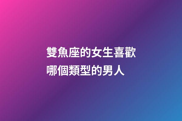 雙魚座的女生喜歡哪個類型的男人-第1張-星座運勢-玄機派
