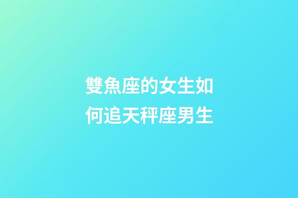 雙魚座的女生如何追天秤座男生-第1張-星座運勢-玄機派