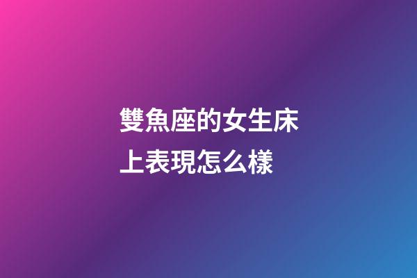 雙魚座的女生床上表現怎么樣-第1張-星座運勢-玄機派