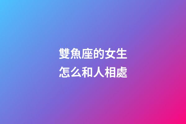 雙魚座的女生怎么和人相處-第1張-星座運勢-玄機派