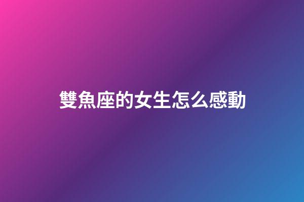 雙魚座的女生怎么感動-第1張-星座運勢-玄機派