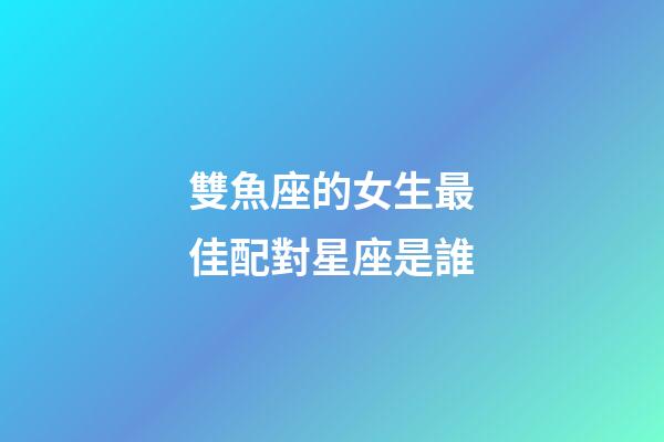 雙魚座的女生最佳配對星座是誰-第1張-星座運勢-玄機派
