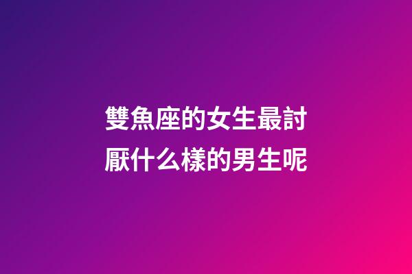 雙魚座的女生最討厭什么樣的男生呢-第1張-星座運勢-玄機派