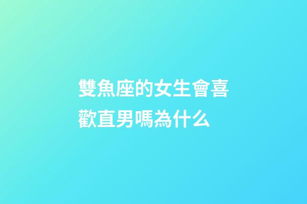 雙魚座的女生會喜歡直男嗎為什么-第1張-星座運勢-玄機派