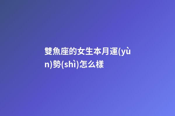 雙魚座的女生本月運(yùn)勢(shì)怎么樣-第1張-星座運(yùn)勢(shì)-玄機(jī)派