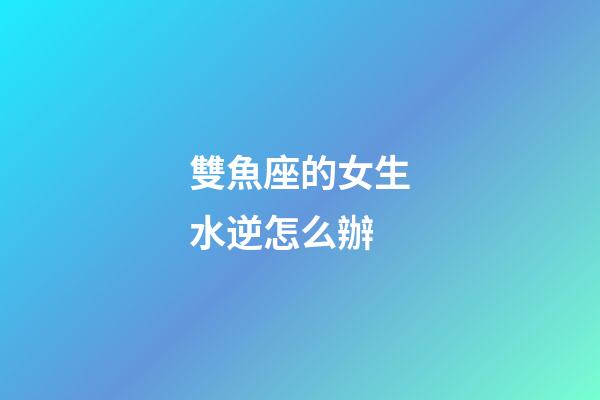 雙魚座的女生水逆怎么辦