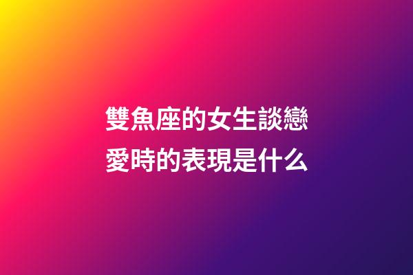雙魚座的女生談戀愛時的表現是什么-第1張-星座運勢-玄機派