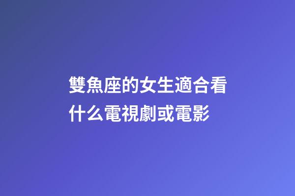 雙魚座的女生適合看什么電視劇或電影-第1張-星座運勢-玄機派