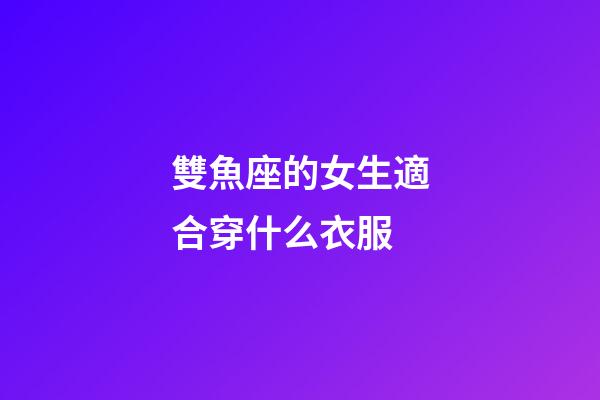 雙魚座的女生適合穿什么衣服-第1張-星座運勢-玄機派