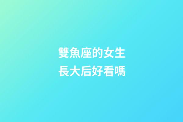 雙魚座的女生長大后好看嗎-第1張-星座運勢-玄機派