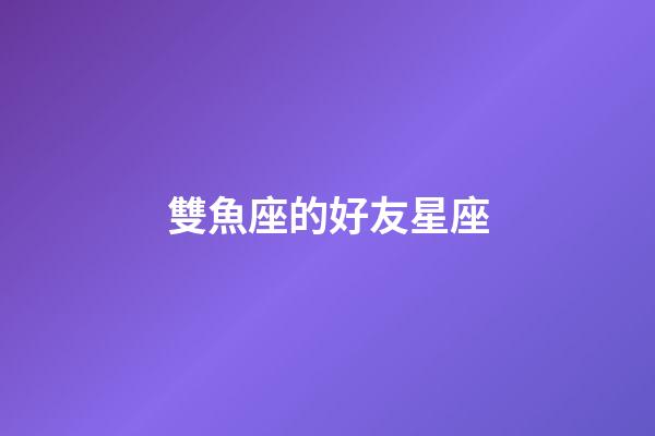 雙魚座的好友星座-第1張-星座運勢-玄機派