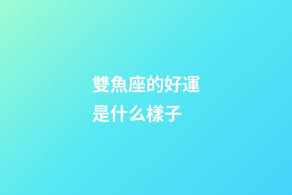 雙魚座的好運是什么樣子-第1張-星座運勢-玄機派