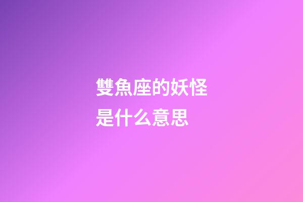 雙魚座的妖怪是什么意思-第1張-星座運勢-玄機派