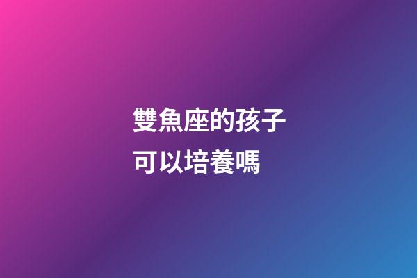 雙魚座的孩子可以培養嗎-第1張-星座運勢-玄機派