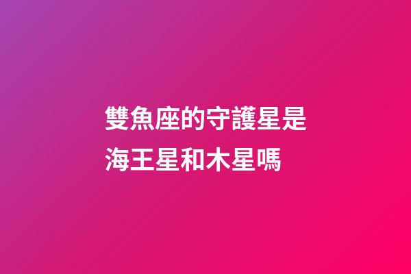 雙魚座的守護星是海王星和木星嗎-第1張-星座運勢-玄機派