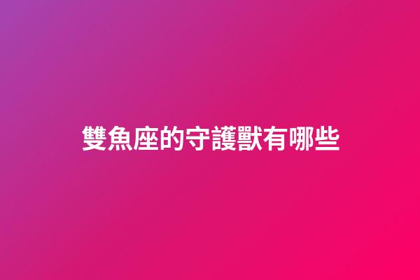 雙魚座的守護獸有哪些