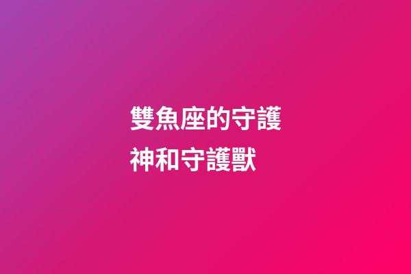 雙魚座的守護神和守護獸-第1張-星座運勢-玄機派