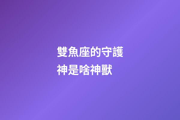 雙魚座的守護神是啥神獸-第1張-星座運勢-玄機派