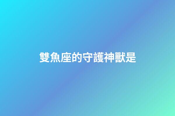 雙魚座的守護神獸是-第1張-星座運勢-玄機派