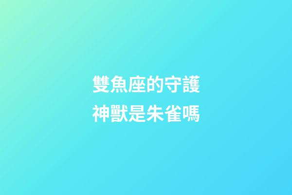 雙魚座的守護神獸是朱雀嗎-第1張-星座運勢-玄機派