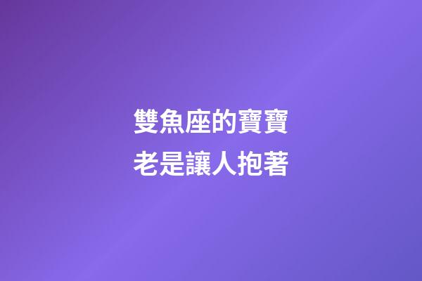 雙魚座的寶寶老是讓人抱著-第1張-星座運勢-玄機派