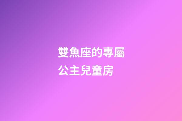 雙魚座的專屬公主兒童房-第1張-星座運勢-玄機派