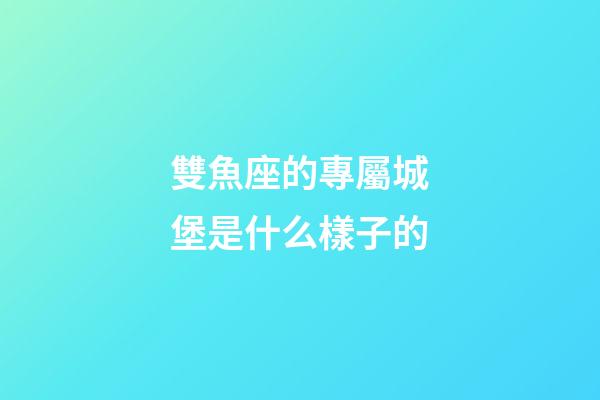 雙魚座的專屬城堡是什么樣子的-第1張-星座運勢-玄機派