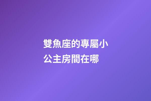 雙魚座的專屬小公主房間在哪-第1張-星座運勢-玄機派