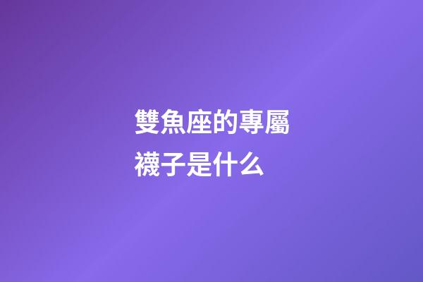 雙魚座的專屬襪子是什么-第1張-星座運(yùn)勢(shì)-玄機(jī)派