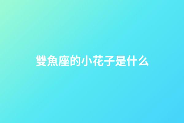 雙魚座的小花子是什么-第1張-星座運勢-玄機派