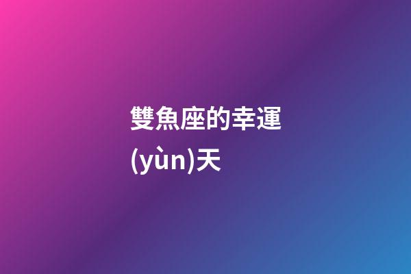 雙魚座的幸運(yùn)天-第1張-星座運(yùn)勢-玄機(jī)派