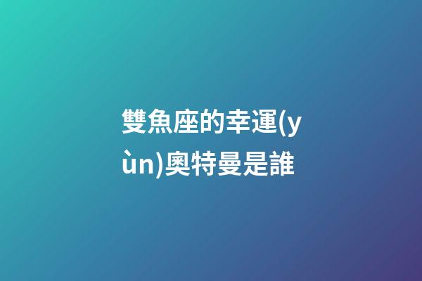 雙魚座的幸運(yùn)奧特曼是誰-第1張-星座運(yùn)勢-玄機(jī)派