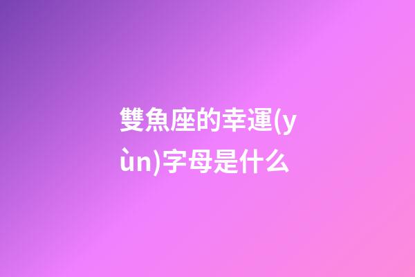 雙魚座的幸運(yùn)字母是什么-第1張-星座運(yùn)勢(shì)-玄機(jī)派