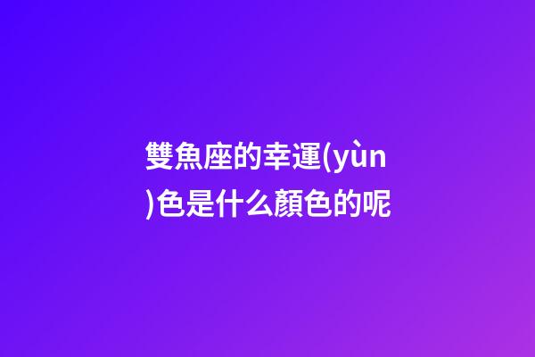 雙魚座的幸運(yùn)色是什么顏色的呢-第1張-星座運(yùn)勢-玄機(jī)派