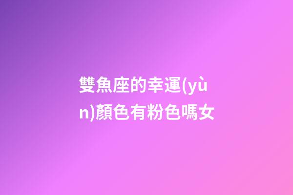 雙魚座的幸運(yùn)顏色有粉色嗎女-第1張-星座運(yùn)勢(shì)-玄機(jī)派