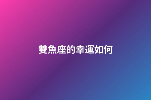 雙魚座的幸運如何-第1張-星座運勢-玄機派