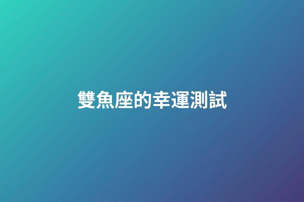 雙魚座的幸運測試-第1張-星座運勢-玄機派