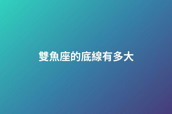雙魚座的底線有多大-第1張-星座運勢-玄機派