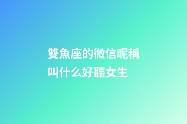 雙魚座的微信昵稱叫什么好聽女生