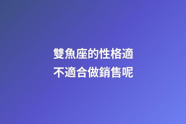 雙魚座的性格適不適合做銷售呢-第1張-星座運(yùn)勢-玄機(jī)派