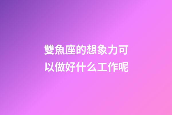 雙魚座的想象力可以做好什么工作呢-第1張-星座運勢-玄機派