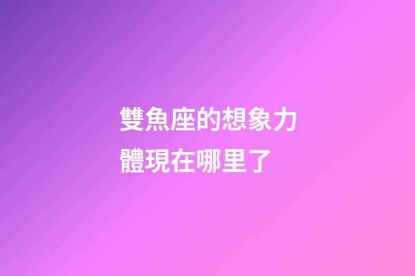 雙魚座的想象力體現在哪里了-第1張-星座運勢-玄機派