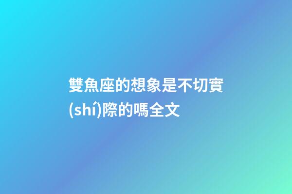 雙魚座的想象是不切實(shí)際的嗎全文-第1張-星座運(yùn)勢-玄機(jī)派