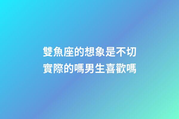 雙魚座的想象是不切實際的嗎男生喜歡嗎-第1張-星座運勢-玄機派