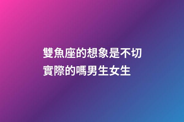 雙魚座的想象是不切實際的嗎男生女生-第1張-星座運勢-玄機派